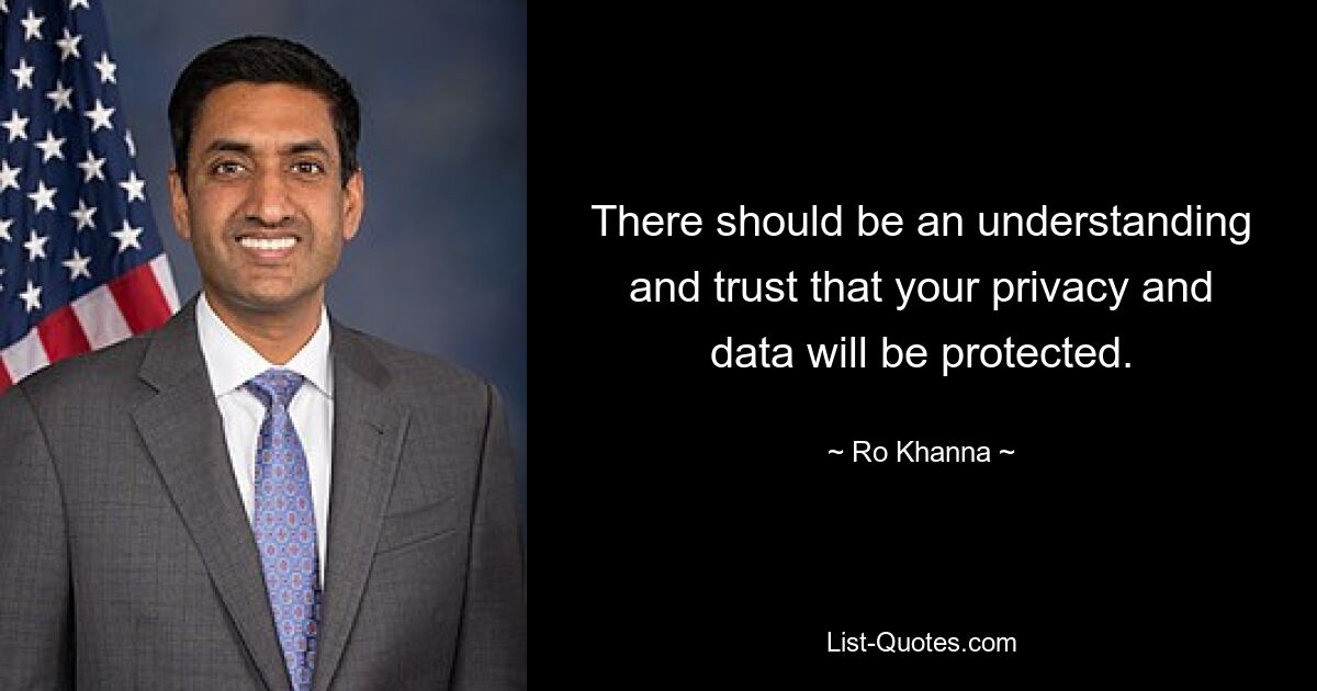 There should be an understanding and trust that your privacy and data will be protected. — © Ro Khanna