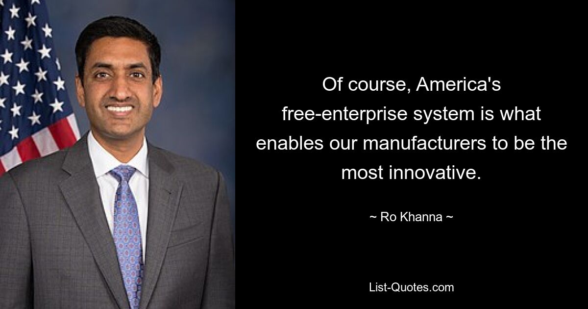 Of course, America's free-enterprise system is what enables our manufacturers to be the most innovative. — © Ro Khanna