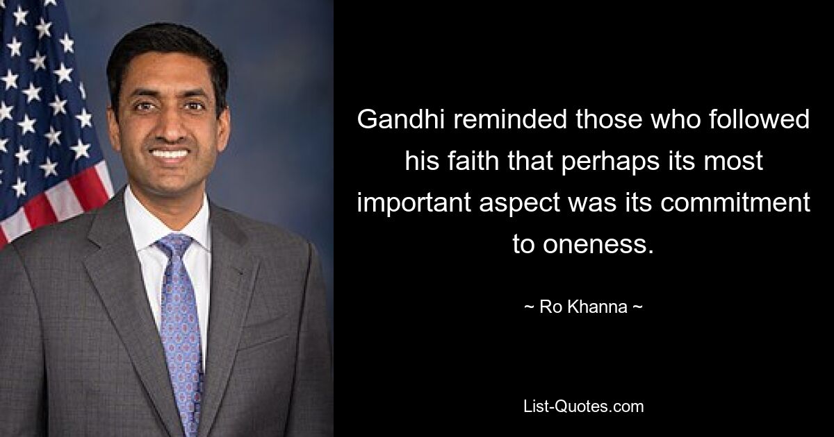 Gandhi reminded those who followed his faith that perhaps its most important aspect was its commitment to oneness. — © Ro Khanna