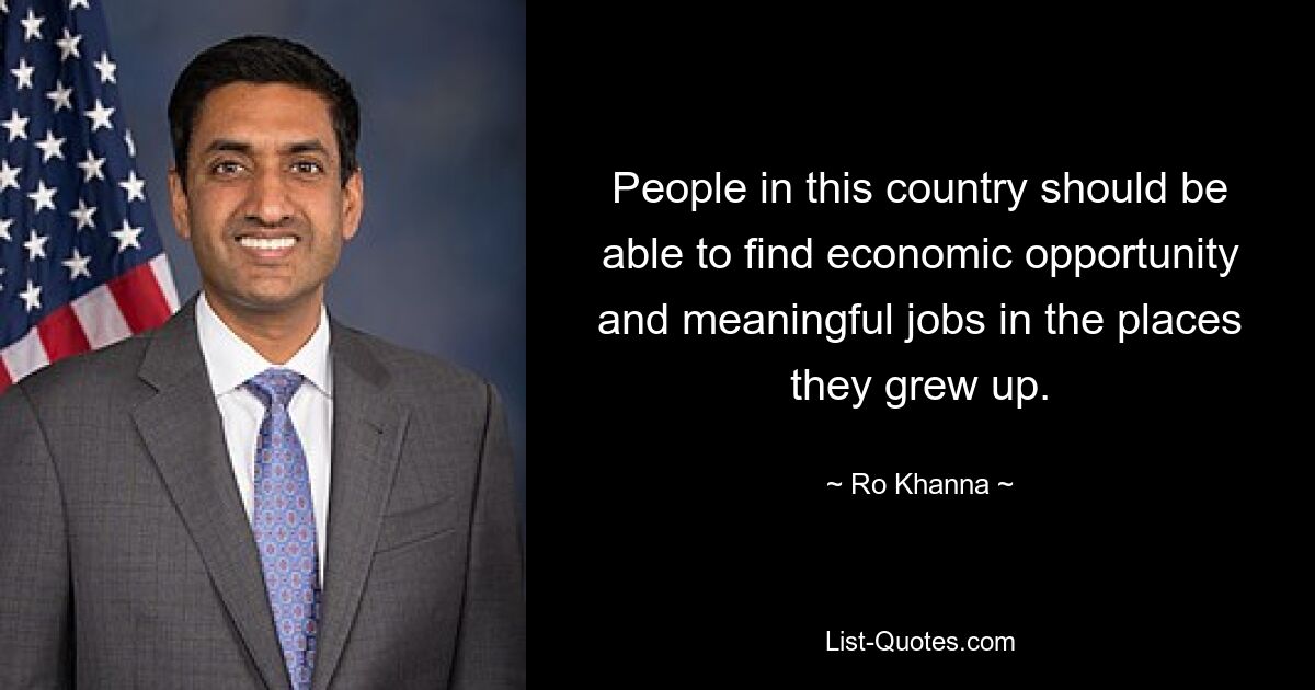 People in this country should be able to find economic opportunity and meaningful jobs in the places they grew up. — © Ro Khanna