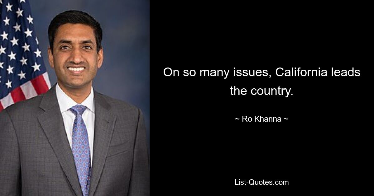 On so many issues, California leads the country. — © Ro Khanna