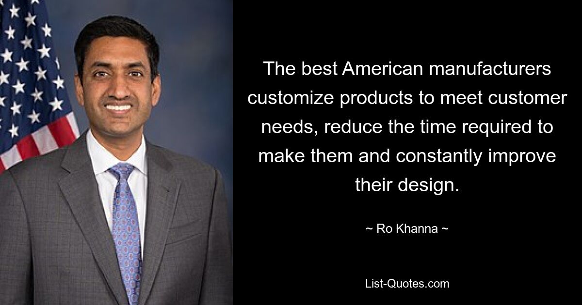 The best American manufacturers customize products to meet customer needs, reduce the time required to make them and constantly improve their design. — © Ro Khanna