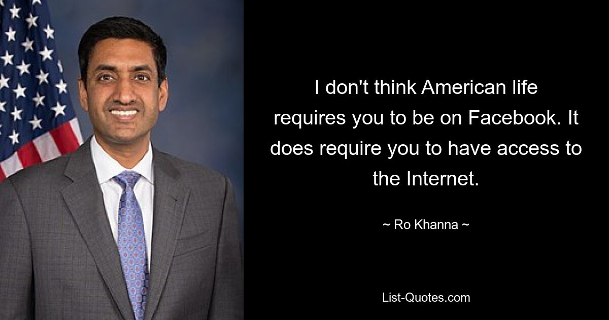 I don't think American life requires you to be on Facebook. It does require you to have access to the Internet. — © Ro Khanna