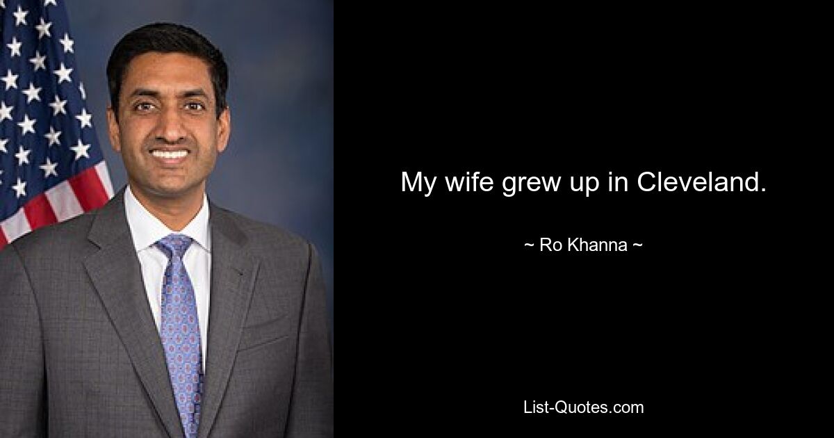 My wife grew up in Cleveland. — © Ro Khanna