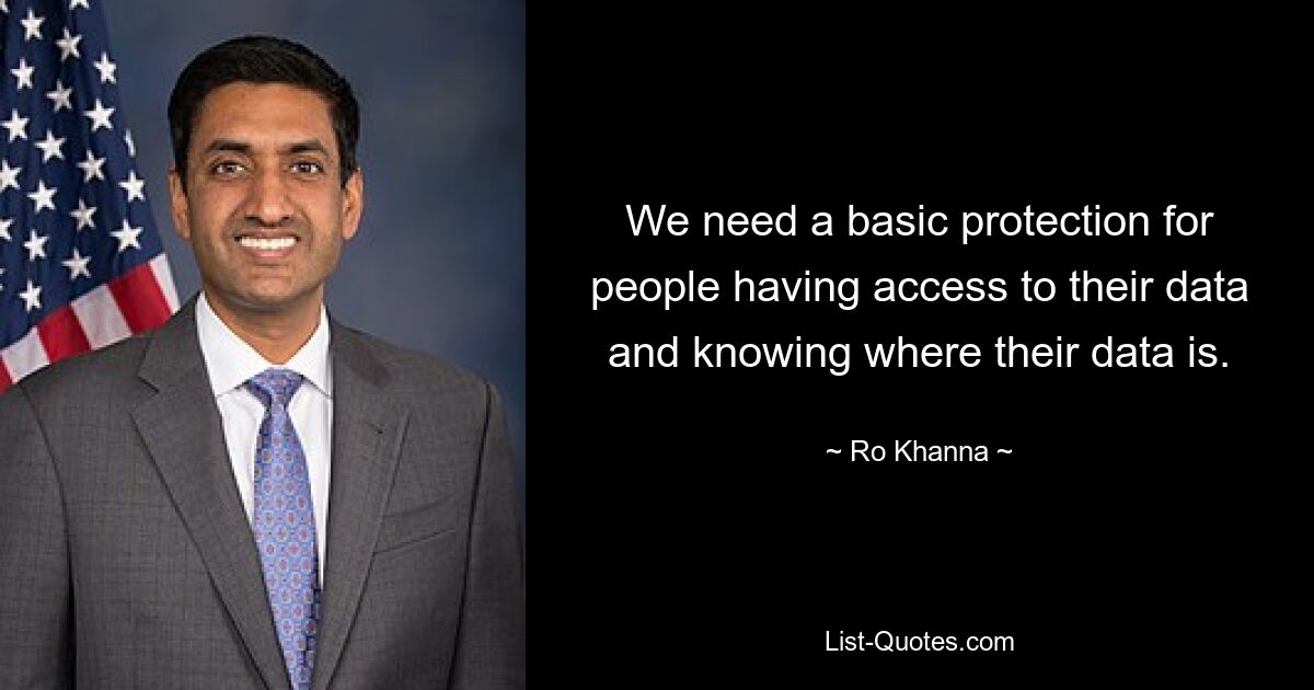 We need a basic protection for people having access to their data and knowing where their data is. — © Ro Khanna