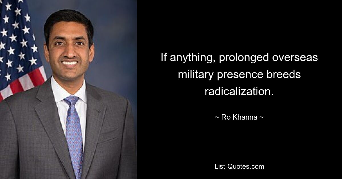 If anything, prolonged overseas military presence breeds radicalization. — © Ro Khanna