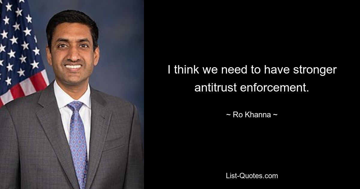 I think we need to have stronger antitrust enforcement. — © Ro Khanna