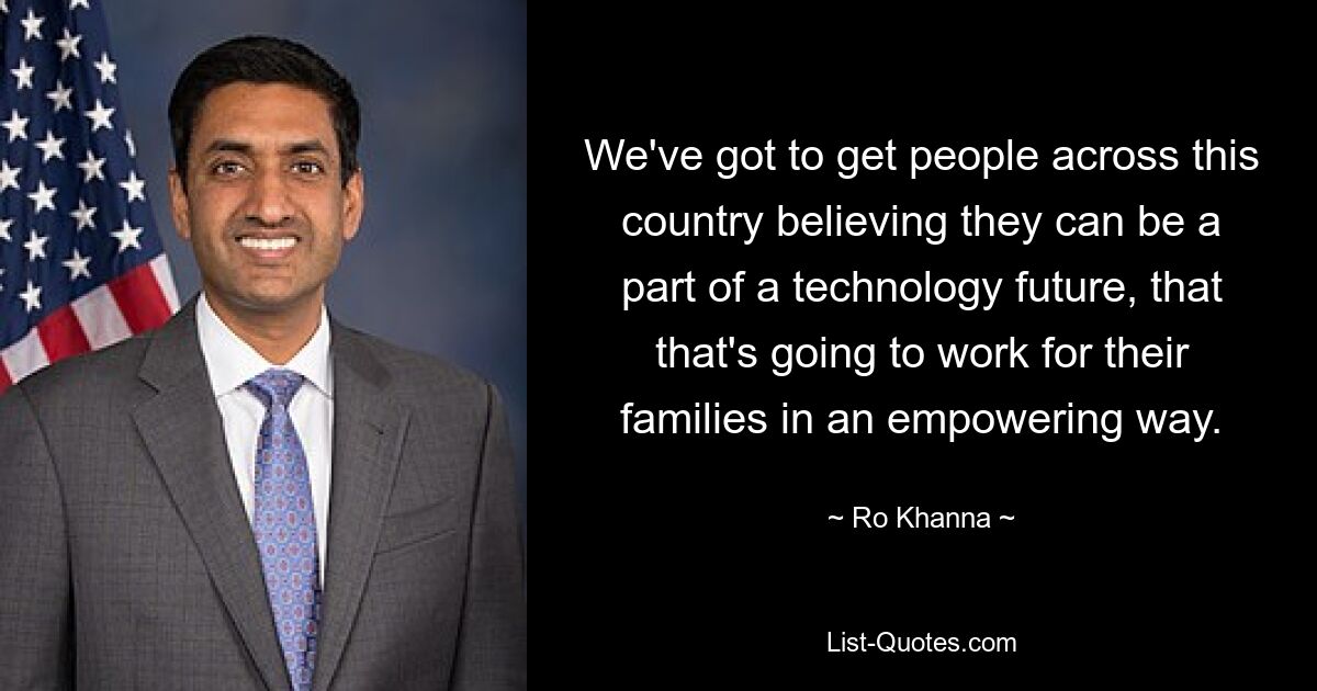 We've got to get people across this country believing they can be a part of a technology future, that that's going to work for their families in an empowering way. — © Ro Khanna