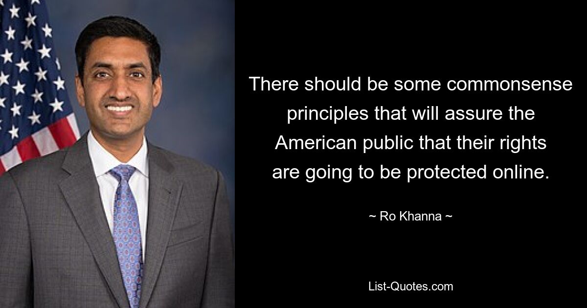 There should be some commonsense principles that will assure the American public that their rights are going to be protected online. — © Ro Khanna