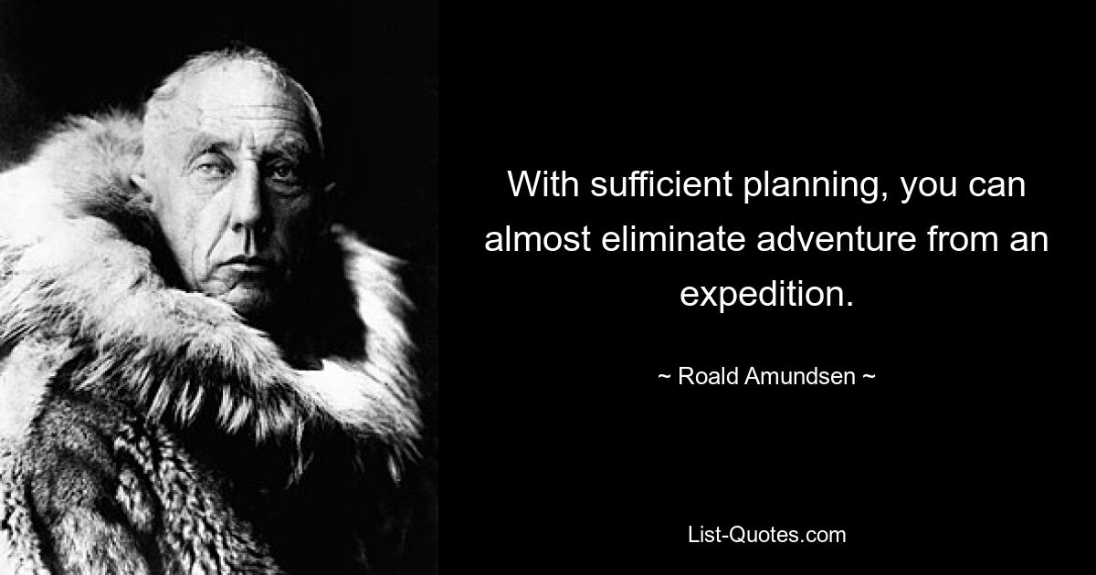 With sufficient planning, you can almost eliminate adventure from an expedition. — © Roald Amundsen