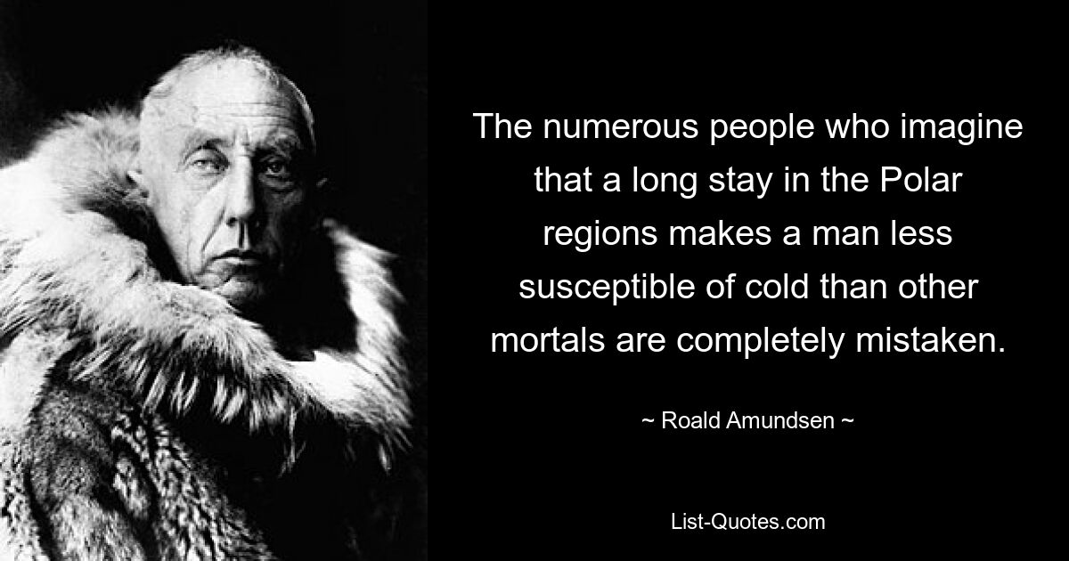 The numerous people who imagine that a long stay in the Polar regions makes a man less susceptible of cold than other mortals are completely mistaken. — © Roald Amundsen