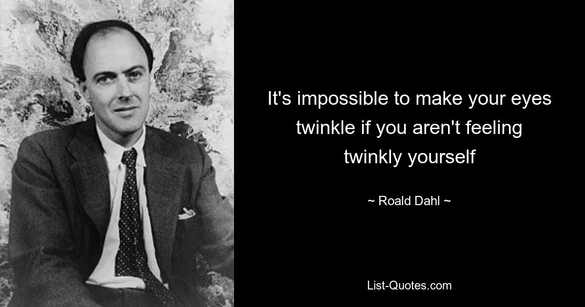 It's impossible to make your eyes twinkle if you aren't feeling twinkly yourself — © Roald Dahl