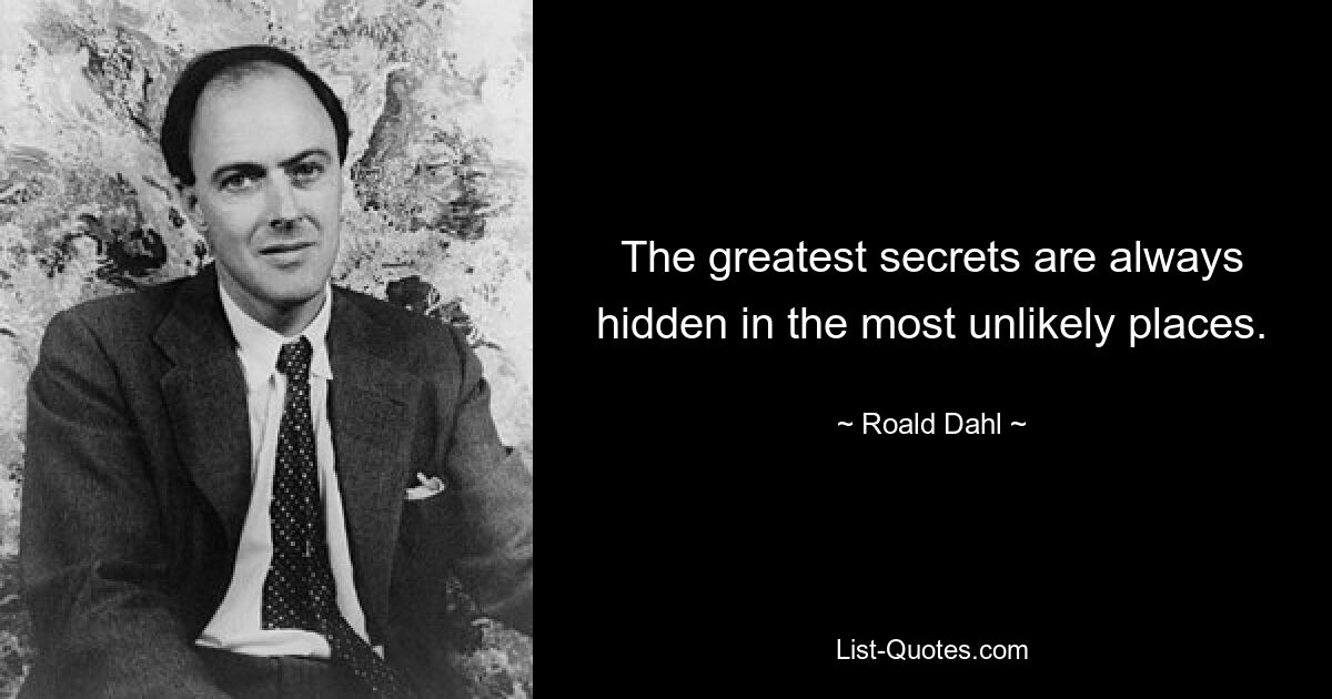 The greatest secrets are always hidden in the most unlikely places. — © Roald Dahl