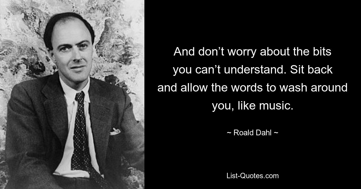 And don’t worry about the bits you can’t understand. Sit back and allow the words to wash around you, like music. — © Roald Dahl