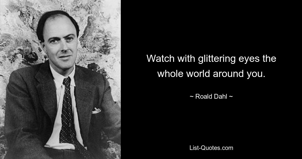 Watch with glittering eyes the whole world around you. — © Roald Dahl