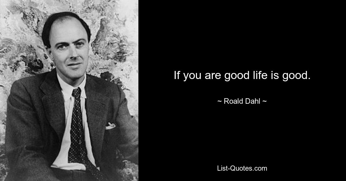 If you are good life is good. — © Roald Dahl