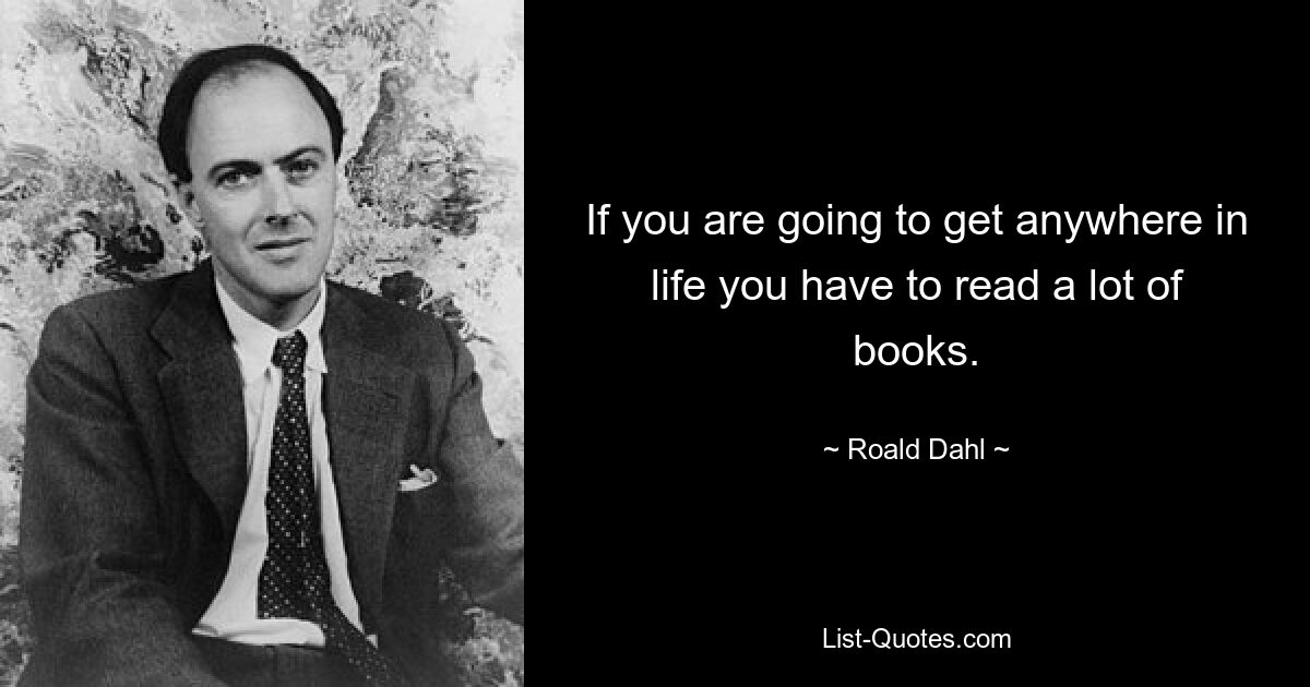 If you are going to get anywhere in life you have to read a lot of books. — © Roald Dahl