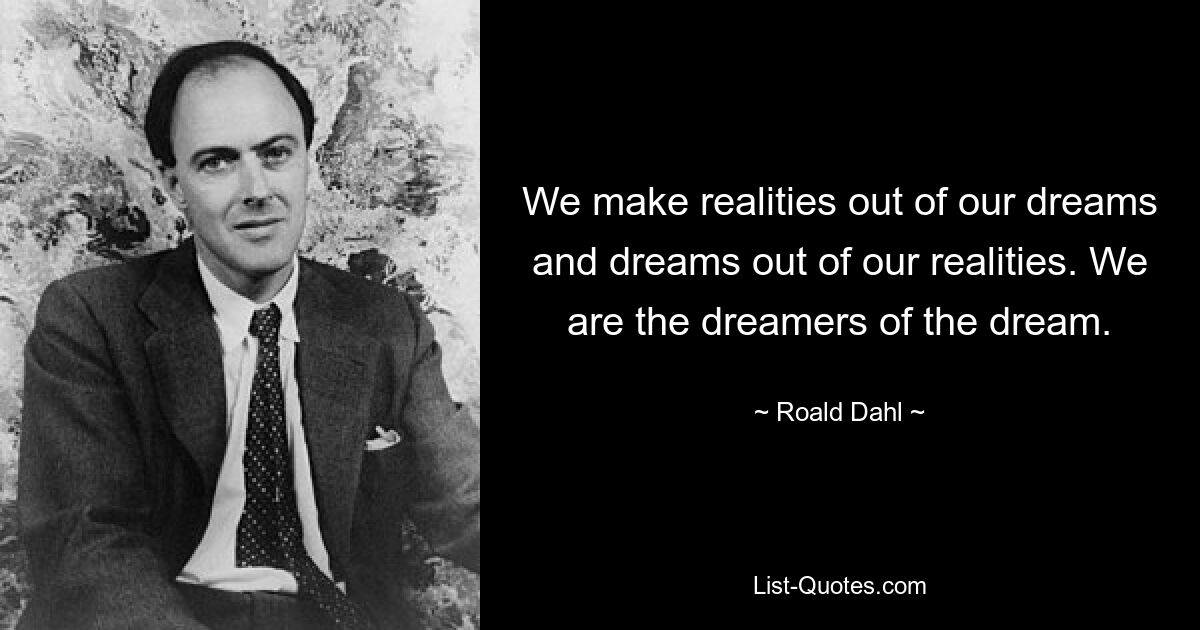 We make realities out of our dreams and dreams out of our realities. We are the dreamers of the dream. — © Roald Dahl