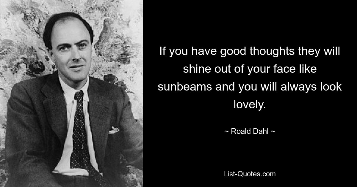 If you have good thoughts they will shine out of your face like sunbeams and you will always look lovely. — © Roald Dahl