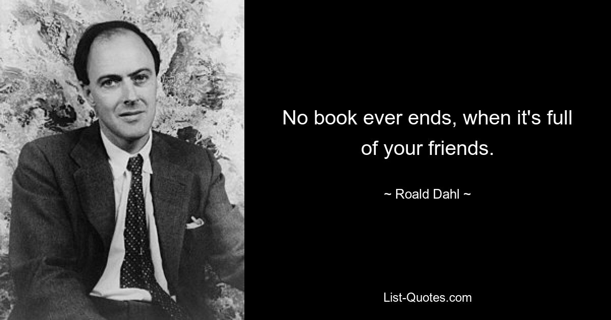 No book ever ends, when it's full of your friends. — © Roald Dahl