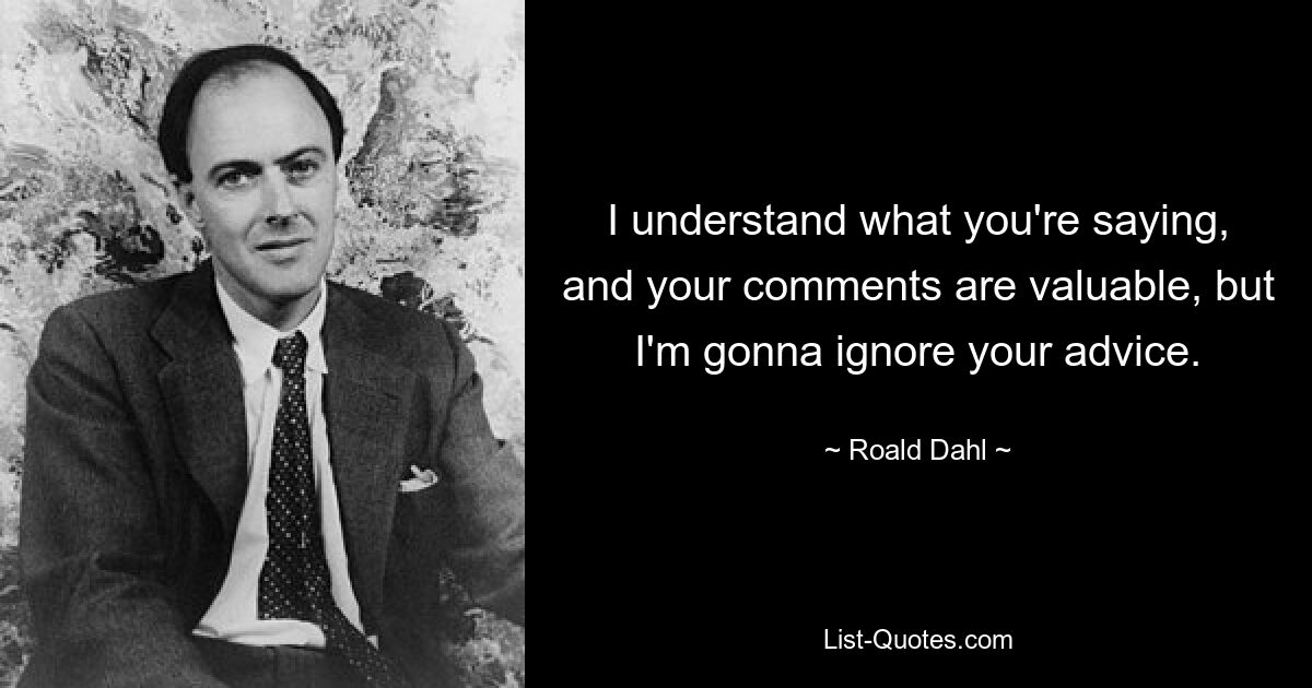 I understand what you're saying, and your comments are valuable, but I'm gonna ignore your advice. — © Roald Dahl