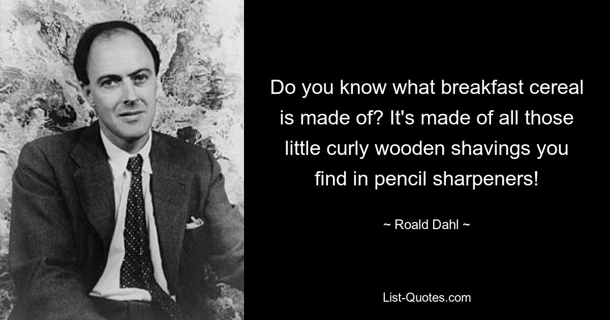 Do you know what breakfast cereal is made of? It's made of all those little curly wooden shavings you find in pencil sharpeners! — © Roald Dahl