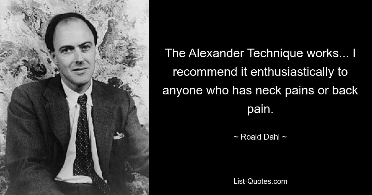 The Alexander Technique works... I recommend it enthusiastically to anyone who has neck pains or back pain. — © Roald Dahl