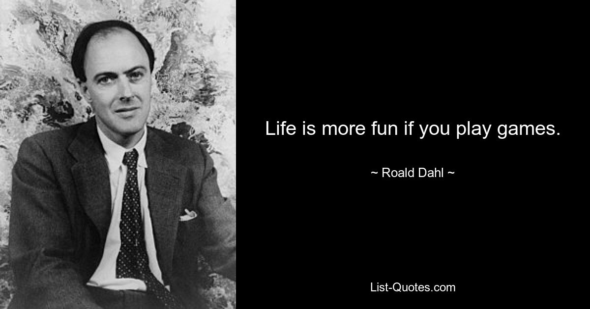 Life is more fun if you play games. — © Roald Dahl