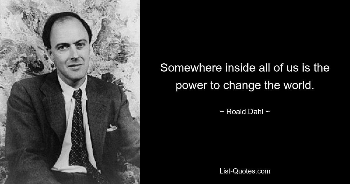 Somewhere inside all of us is the power to change the world. — © Roald Dahl