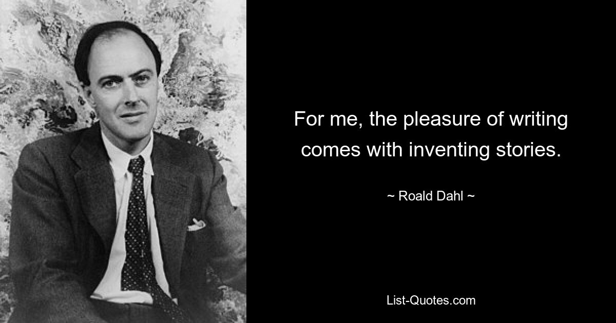 For me, the pleasure of writing comes with inventing stories. — © Roald Dahl