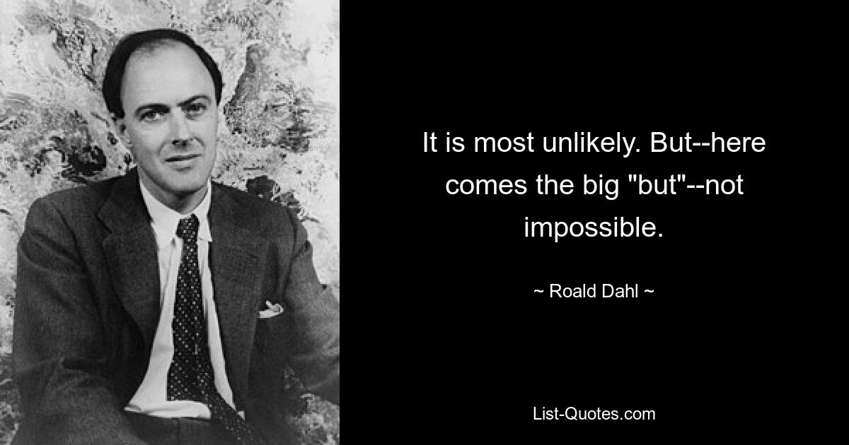 It is most unlikely. But--here comes the big "but"--not impossible. — © Roald Dahl