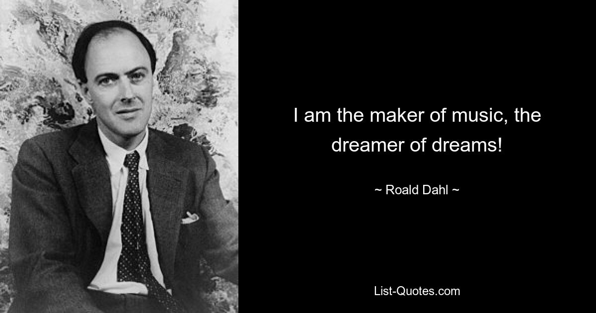 I am the maker of music, the dreamer of dreams! — © Roald Dahl