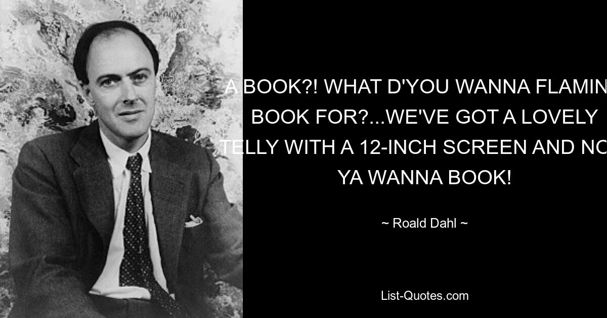 A BOOK?! WHAT D'YOU WANNA FLAMING BOOK FOR?...WE'VE GOT A LOVELY TELLY WITH A 12-INCH SCREEN AND NOW YA WANNA BOOK! — © Roald Dahl