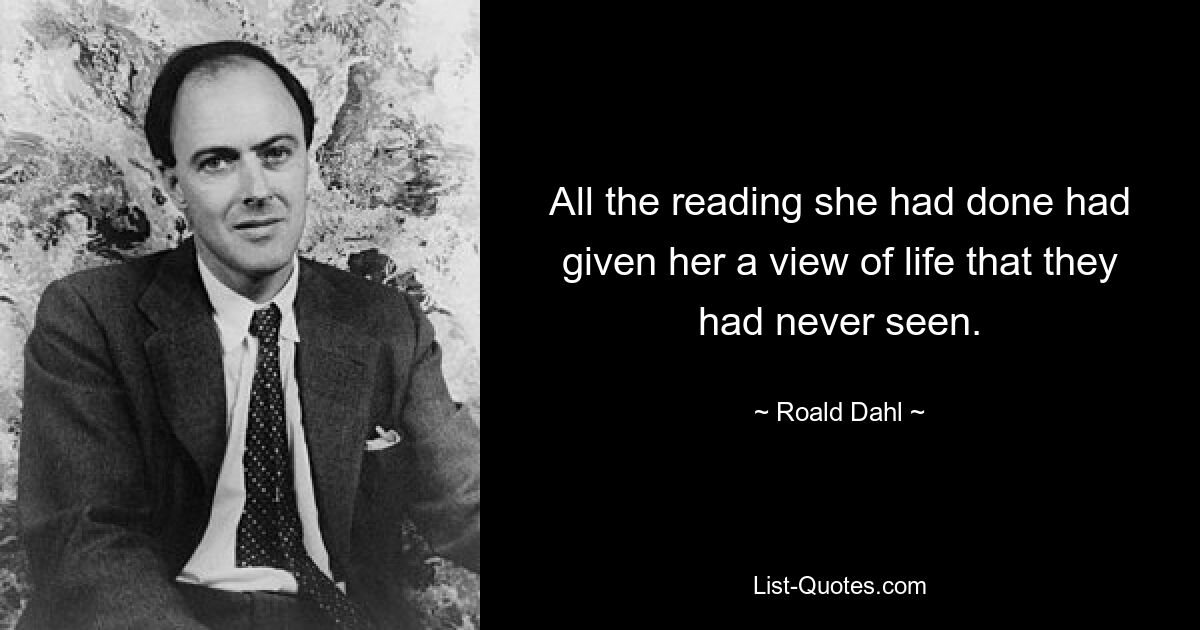 All the reading she had done had given her a view of life that they had never seen. — © Roald Dahl