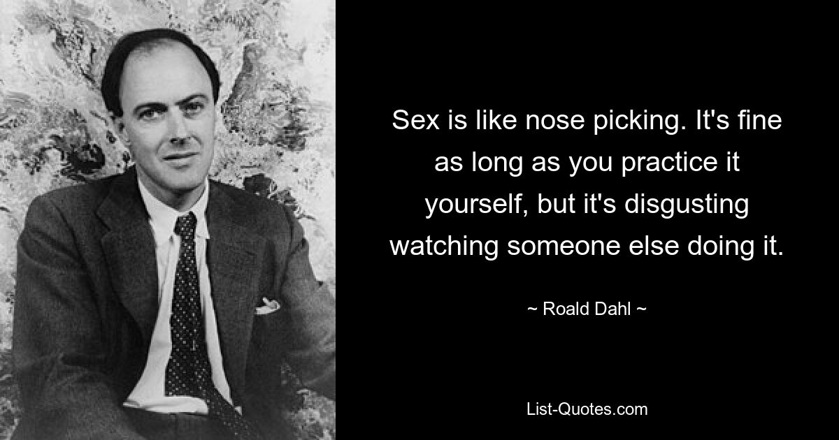 Sex is like nose picking. It's fine as long as you practice it yourself, but it's disgusting watching someone else doing it. — © Roald Dahl