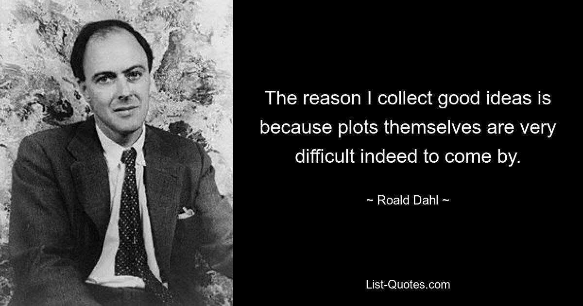 The reason I collect good ideas is because plots themselves are very difficult indeed to come by. — © Roald Dahl