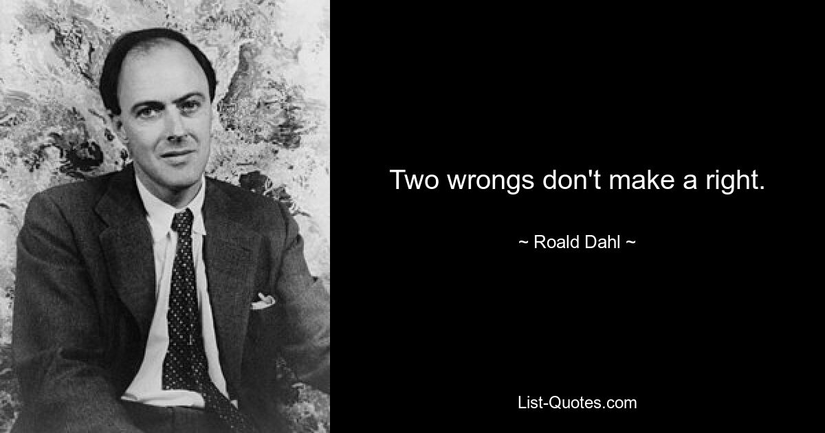 Two wrongs don't make a right. — © Roald Dahl