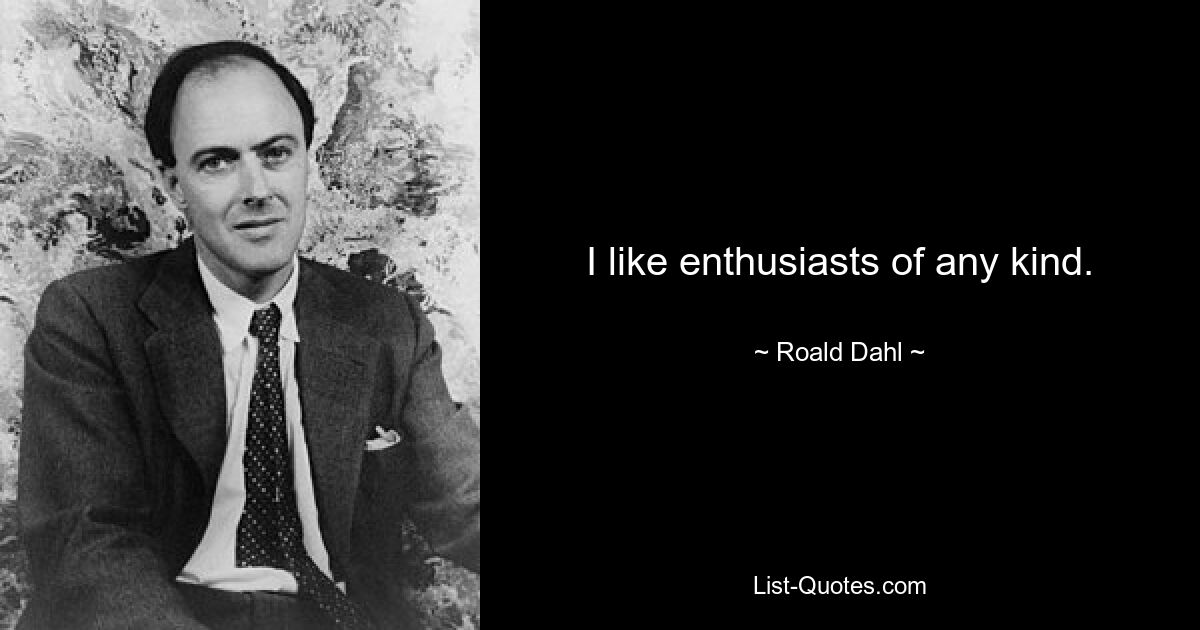 I like enthusiasts of any kind. — © Roald Dahl