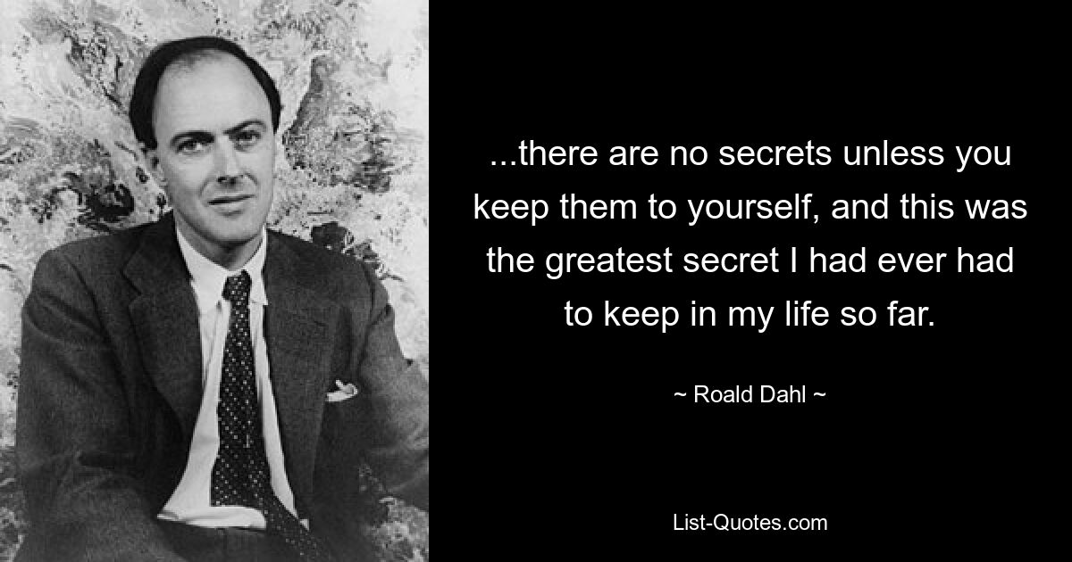 ...there are no secrets unless you keep them to yourself, and this was the greatest secret I had ever had to keep in my life so far. — © Roald Dahl