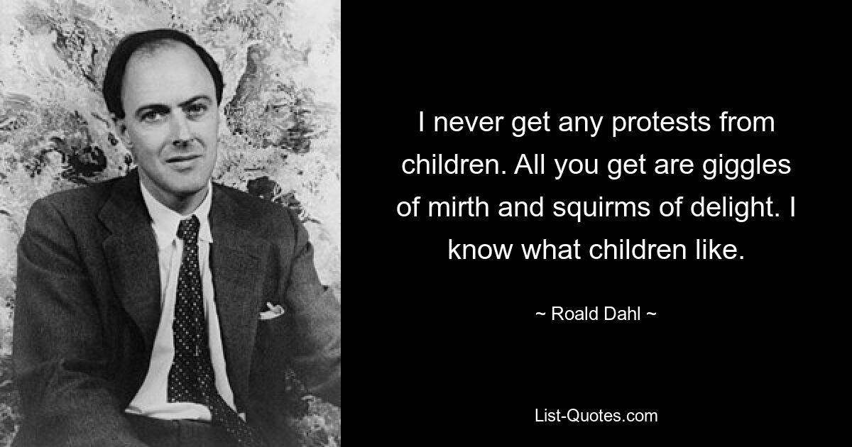 I never get any protests from children. All you get are giggles of mirth and squirms of delight. I know what children like. — © Roald Dahl