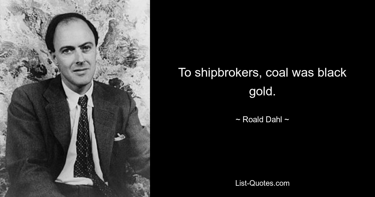 To shipbrokers, coal was black gold. — © Roald Dahl