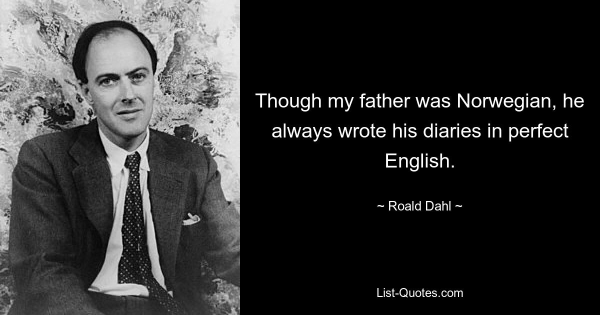 Though my father was Norwegian, he always wrote his diaries in perfect English. — © Roald Dahl