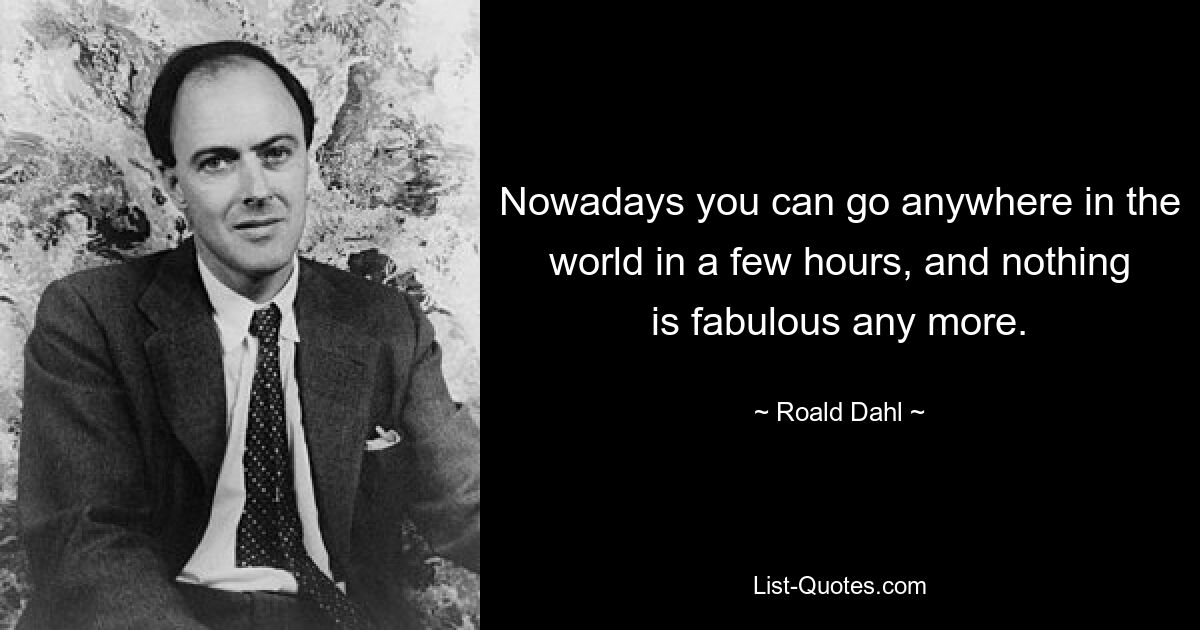 Nowadays you can go anywhere in the world in a few hours, and nothing is fabulous any more. — © Roald Dahl