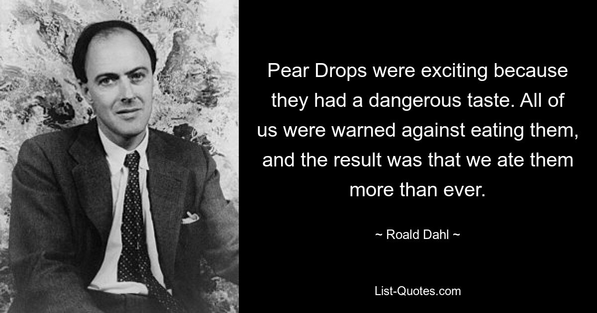 Pear Drops were exciting because they had a dangerous taste. All of us were warned against eating them, and the result was that we ate them more than ever. — © Roald Dahl