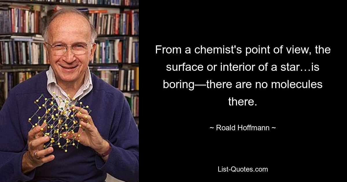 From a chemist's point of view, the surface or interior of a star…is boring—there are no molecules there. — © Roald Hoffmann