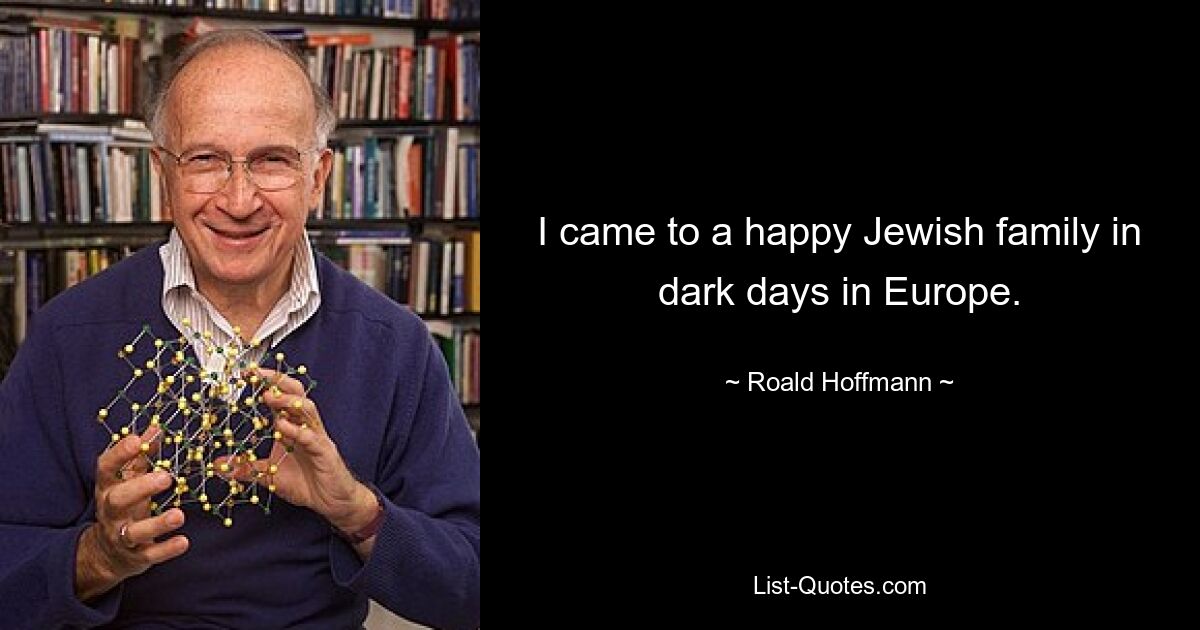 I came to a happy Jewish family in dark days in Europe. — © Roald Hoffmann