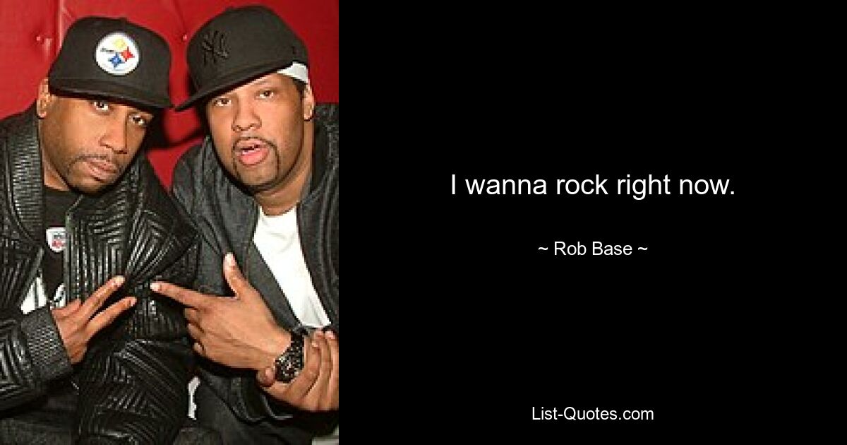 I wanna rock right now. — © Rob Base