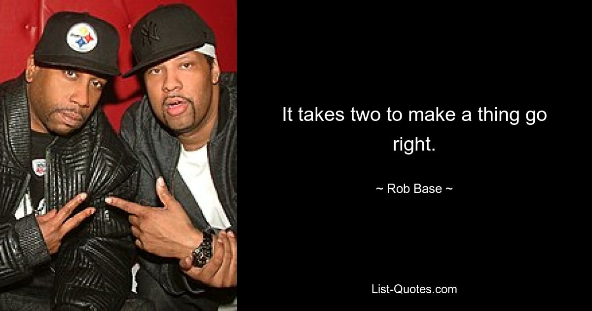 It takes two to make a thing go right. — © Rob Base