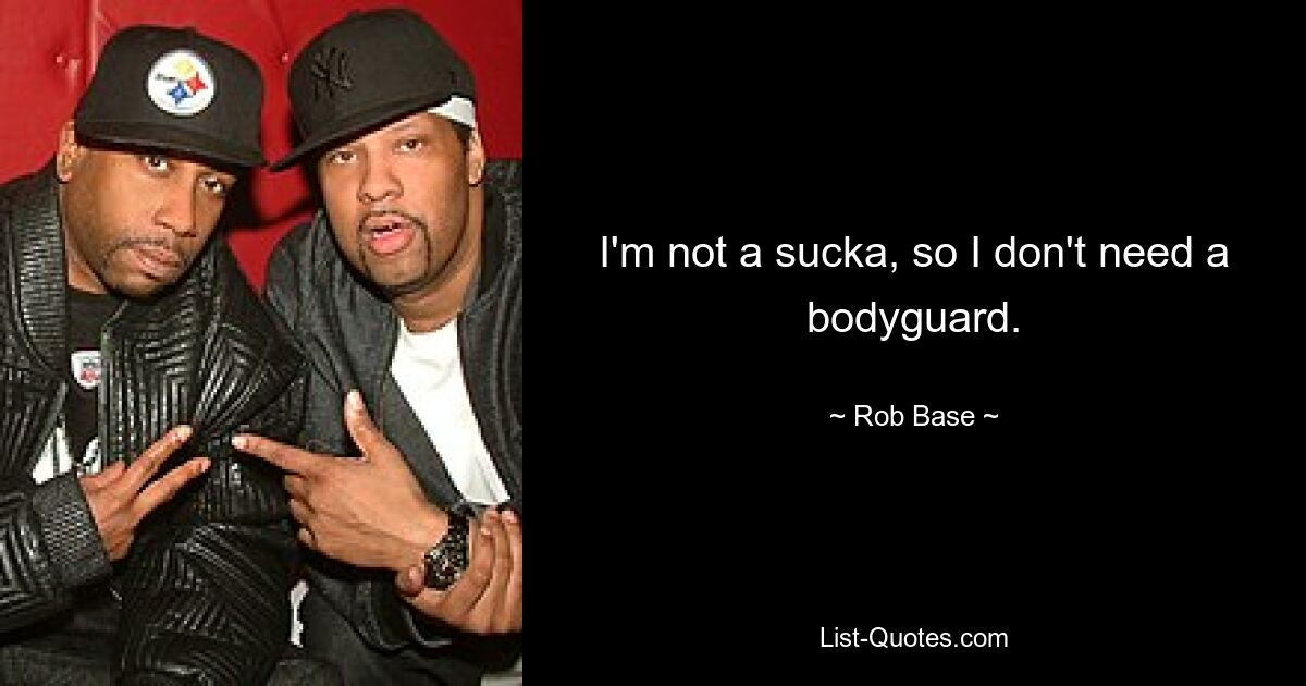 I'm not a sucka, so I don't need a bodyguard. — © Rob Base