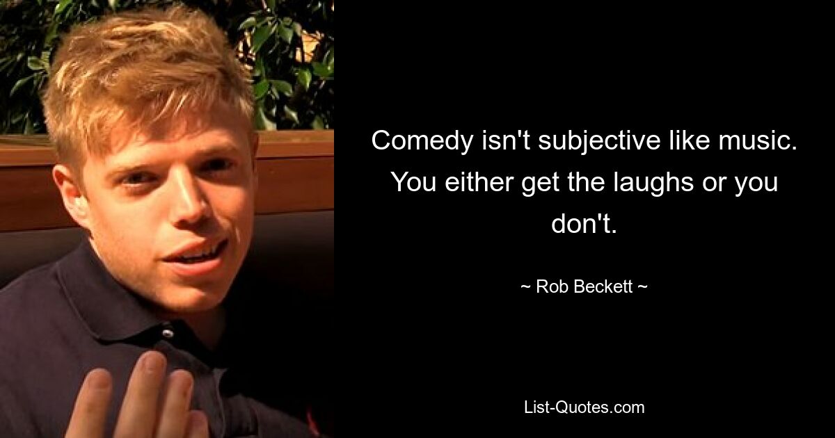 Comedy isn't subjective like music. You either get the laughs or you don't. — © Rob Beckett